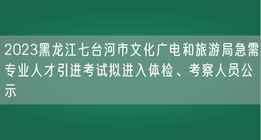 2023黑龙江七台河市文化广电和旅游局急需专业人才引进考试拟进入体检、考察人员公示(图1)