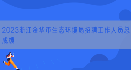 2023浙江金华市生态环境局招聘工作人员总成绩(图1)