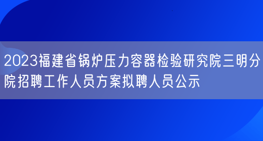 2023福建省锅炉压力容器检验研究院三明分院招聘工作人员方案