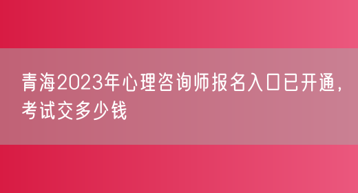 青海2023年心理咨询师报名入口已开通，考试交多少钱(图1)