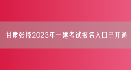 甘肃张掖2023年一建考试报名入口已开通
