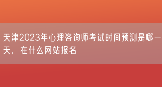 天津2023年心理咨询师考试时间预测是哪一天，在什么网站报名