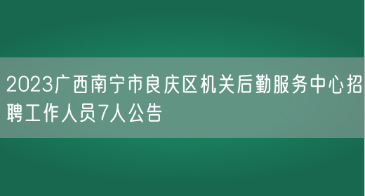 2023广西南宁市良庆区机关后勤服务中心招聘工作人员7人公告