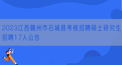 2023江西赣州市石城县考核招聘硕士研究生招聘17人公告