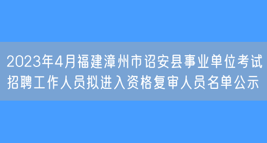 2023年4月福建漳州市诏安县事业单位考试招聘工作人员拟进入