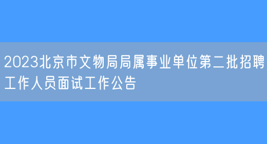 2023北京市文物局局属事业单位第二批招聘工作人员面试工作公