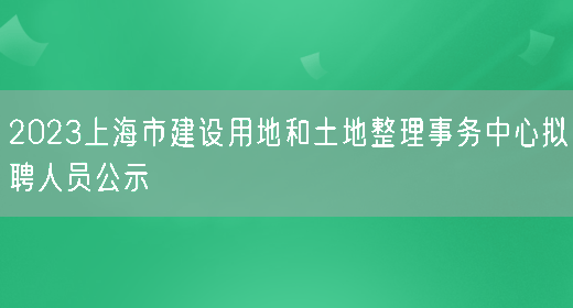 2023上海市建设用地和土地整理事务中心拟聘人员公示