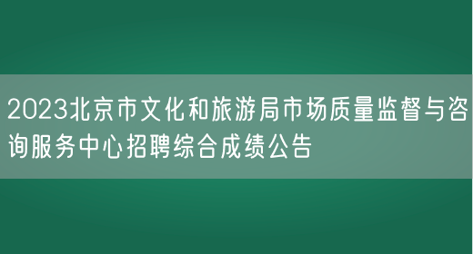2023北京市文化和旅游局市场质量监督与咨询服务中心招聘综合成绩公告