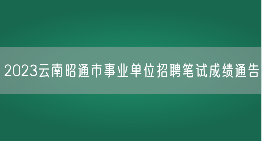 2023云南昭通市事业单位招聘笔试成绩通告