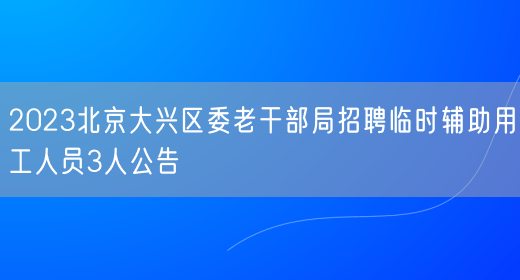 2023北京大兴区委老干部局招聘临时辅助用工人员3人公告