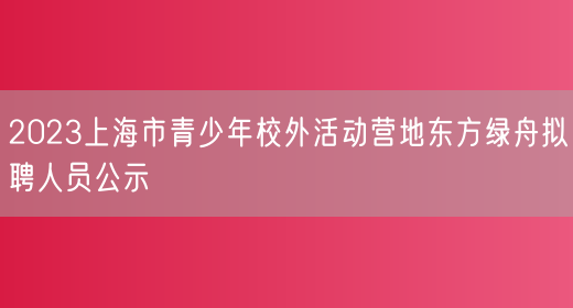 2023上海市青少年校外活动营地东方绿舟拟聘人员公示