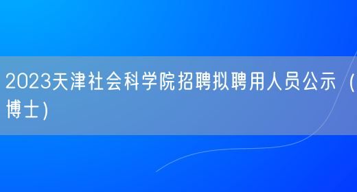 2023天津社会科学院招聘拟聘用人员公示（博士）