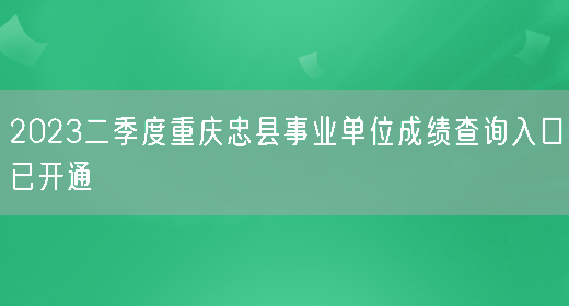 2023二季度重庆忠县事业单位成绩查询入口已开通