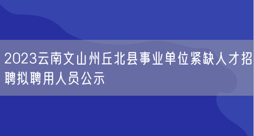 2023云南文山州丘北县事业单位紧缺人才招聘拟聘用人员公示