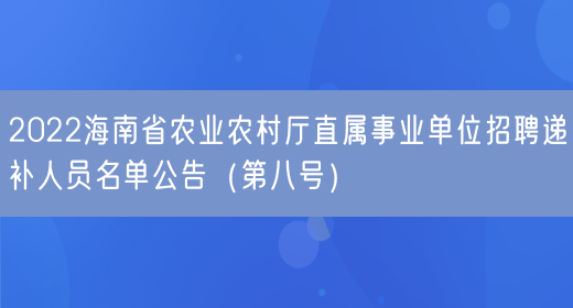 2022海南省农业农村厅直属事业单位招聘递补人员名单公告（第八号）