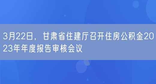 3月22日，甘肃省住建厅召开住房公积金2023年年度报告审核会议